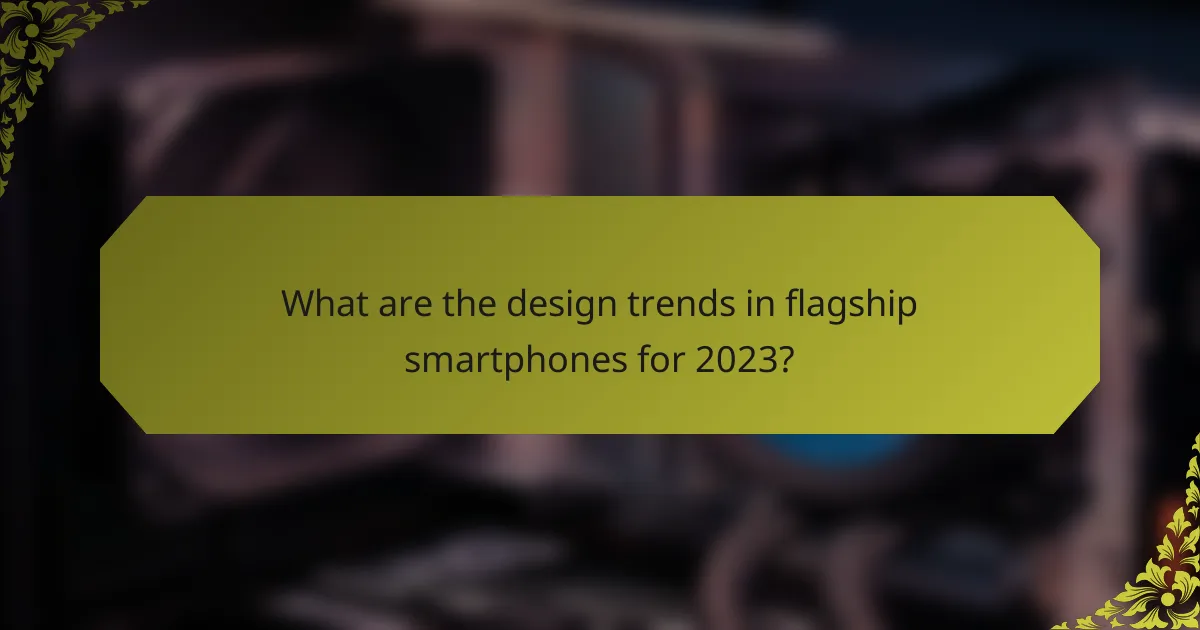 What are the design trends in flagship smartphones for 2023?