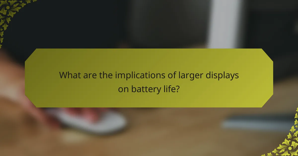 What are the implications of larger displays on battery life?